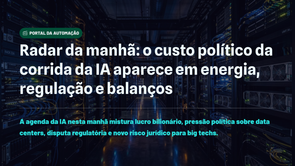 Radar da manhã: o custo político da corrida da IA aparece em energia, regulação e balanços